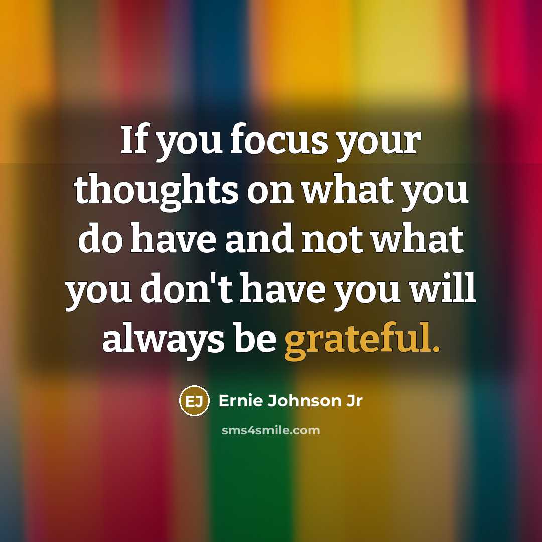 “If you focus your thoughts on what you do have and not what you don't have you will always be grateful.” quote by Ernie Johnson Jr
