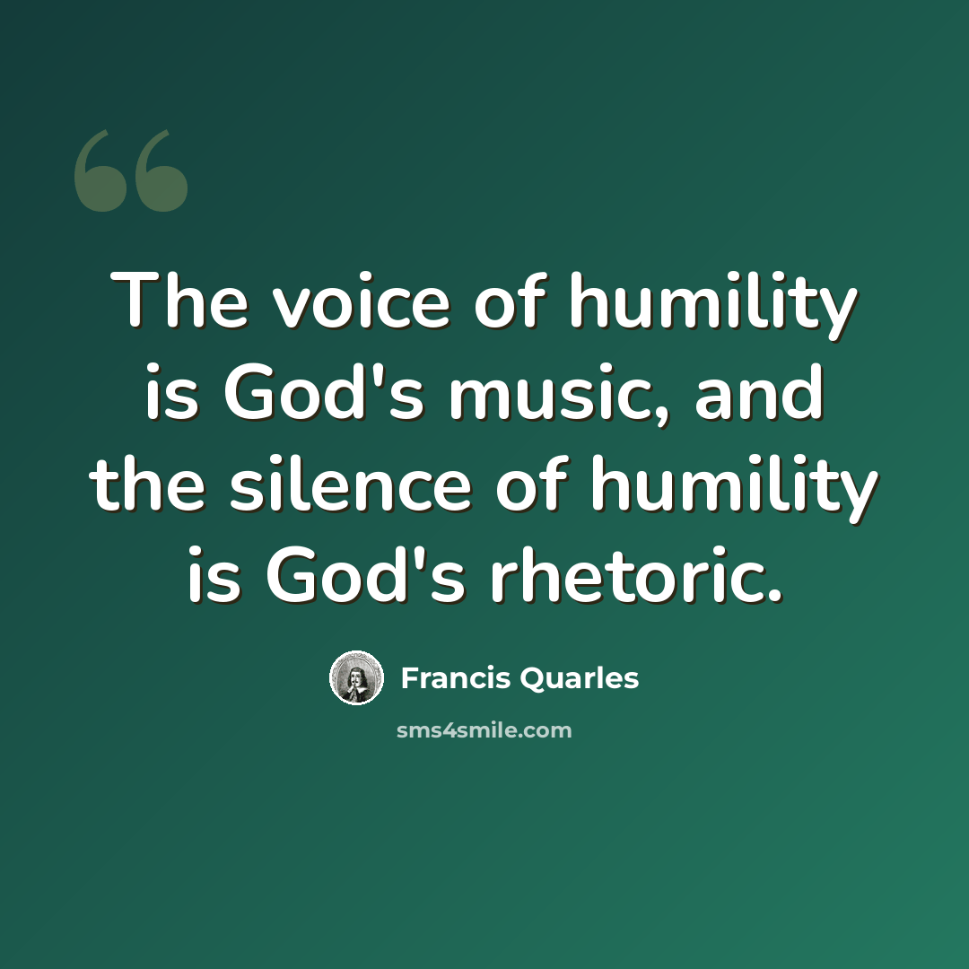“The voice of humility is God's music, and the silence of humility is God's rhetoric.” quote by Francis Quarles