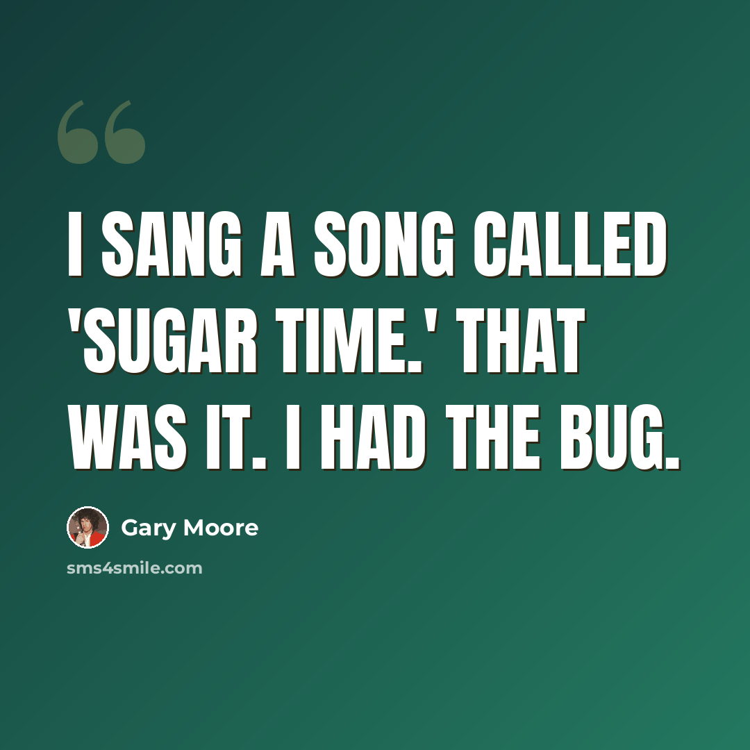 “I sang a song called 'Sugar Time.' That was it. I had the bug.” quote by Gary Moore