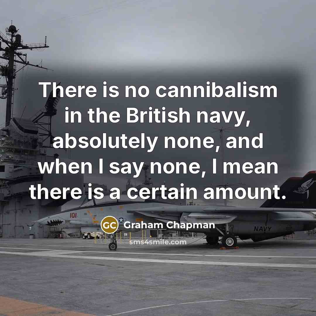 “There is no cannibalism in the British navy, absolutely none, and when I say none, I mean there is a certain amount.” quote by Graham Chapman