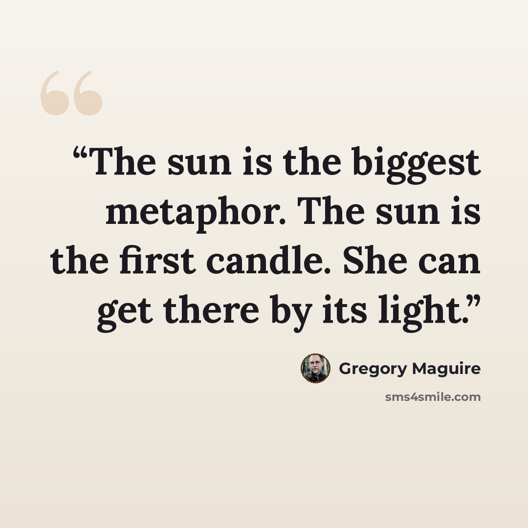 “The sun is the biggest metaphor. The sun is the first candle. She can get there by its light.” quote by Gregory Maguire