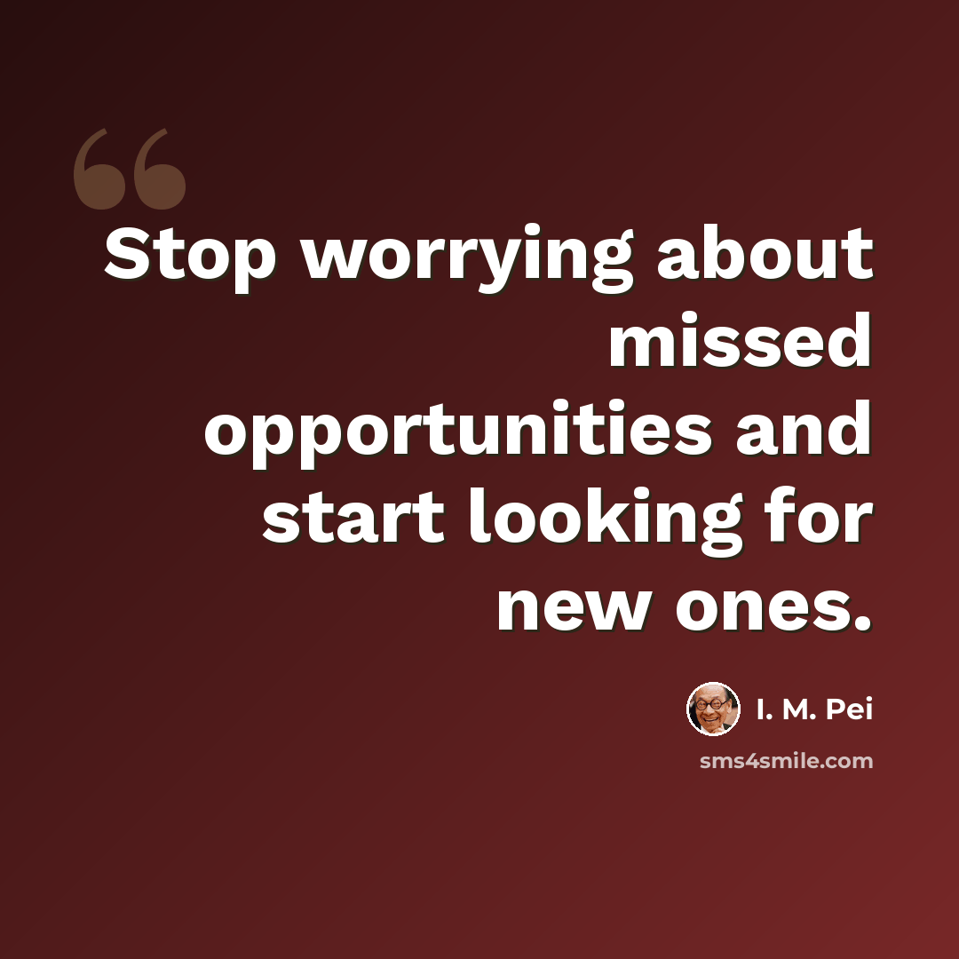 “Stop worrying about missed opportunities and start looking for new ones.” quote by I. M. Pei