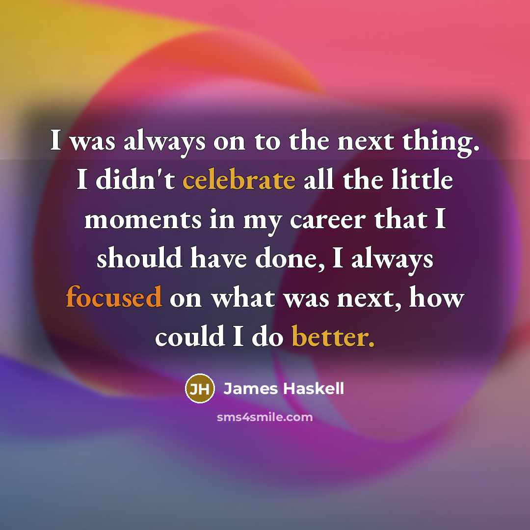 “I was always on to the next thing. I didn't celebrate all the little moments in my career that I should have done, I always focused on what was next, how could I do better.” quote by James Haskell