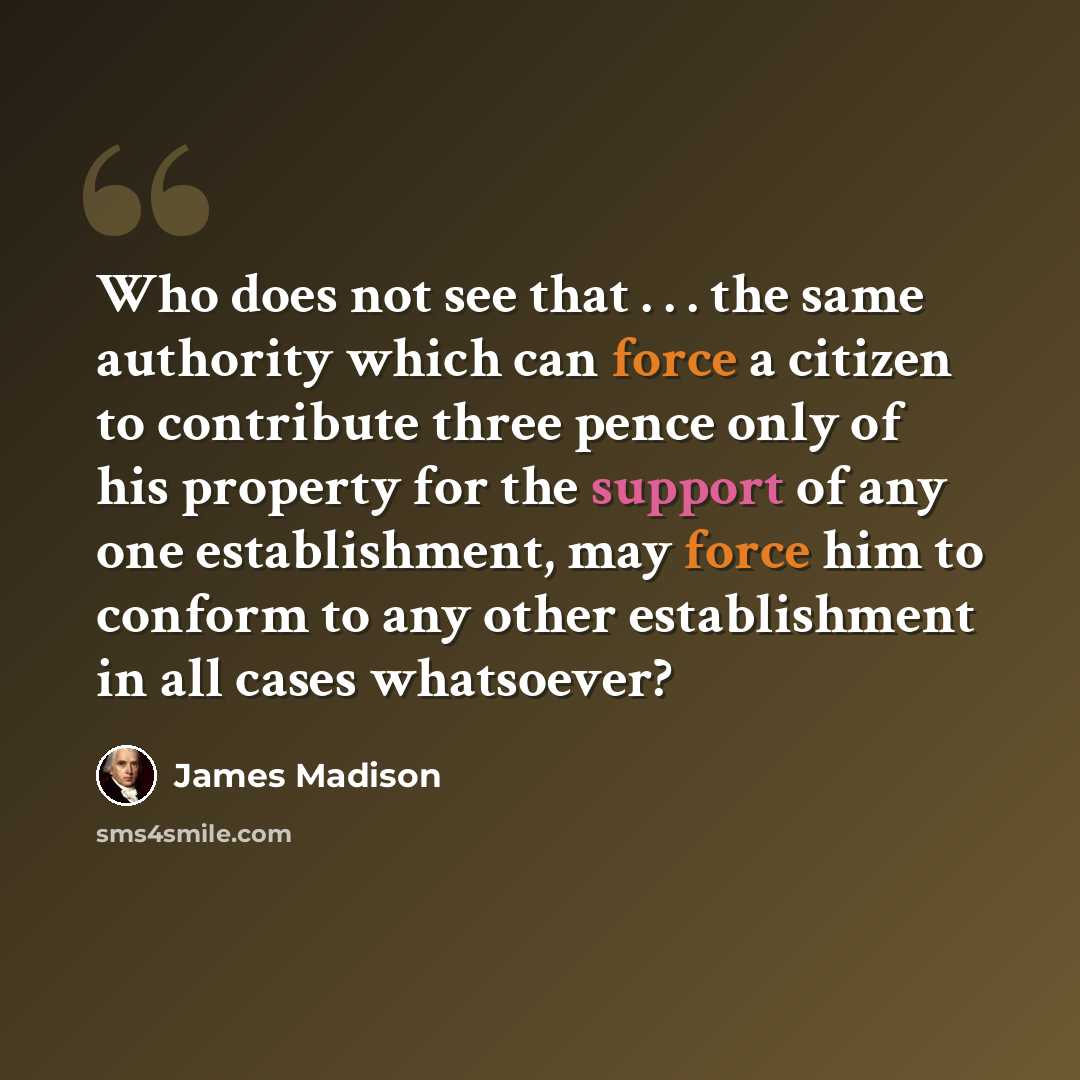 “Who does not see that . . . the same authority which can force a citizen to contribute three pence only of his property for the support of any one establishment, may force him to conform to any other establishment in all cases whatsoever?” quote by James Madison