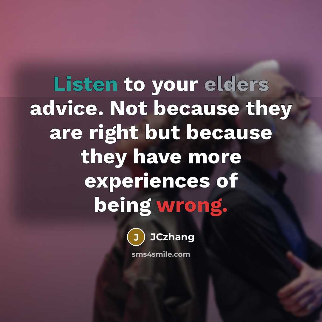 “Listen to your elders advice. Not because they are right but because they have more experiences of being wrong.” quote by JCzhang