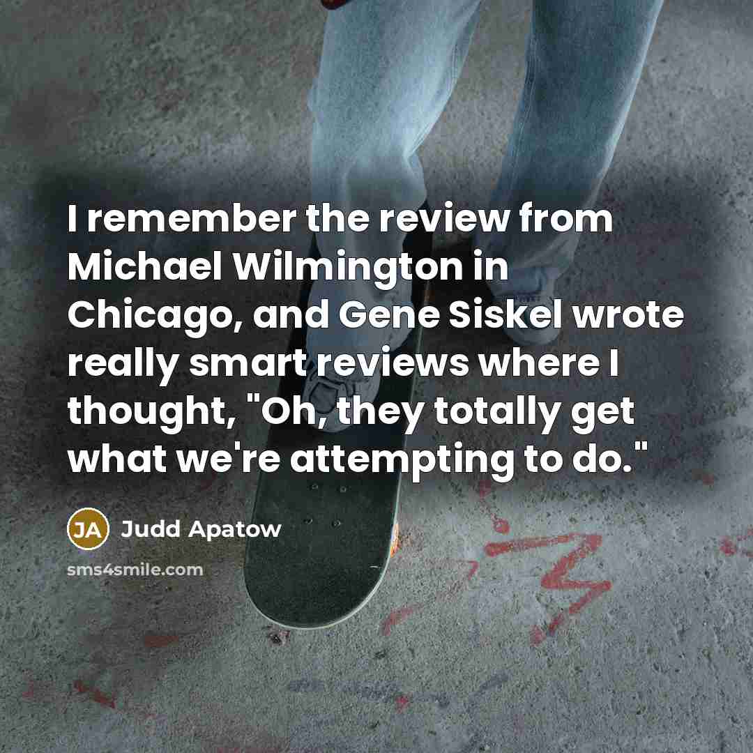 “I remember the review from Michael Wilmington in Chicago, and Gene Siskel wrote really smart reviews where I thought, "Oh, they totally get what we're attempting to do."” quote by Judd Apatow