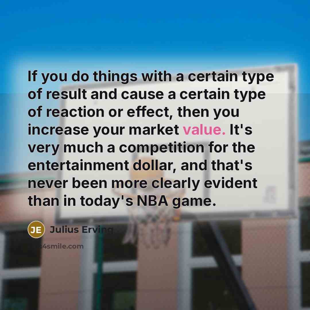“If you do things with a certain type of result and cause a certain type of reaction or effect, then you increase your market value. It's very much a competition for the entertainment dollar, and that's never been more clearly evident than in today's NBA game.” quote by Julius Erving