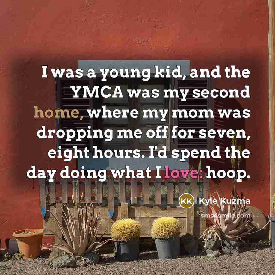 “I was a young kid, and the YMCA was my second home, where my mom was dropping me off for seven, eight hours. I'd spend the day doing what I love: hoop.” quote by Kyle Kuzma