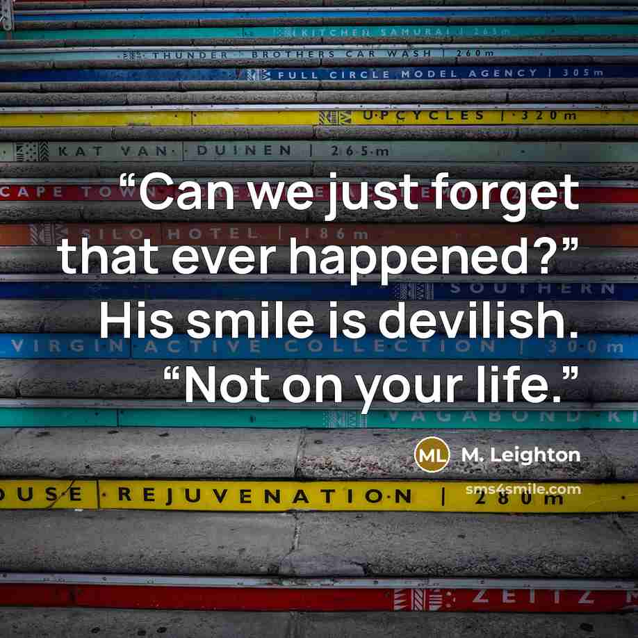 “Can we just forget that ever happened?” His smile is devilish. “Not on your life.” quote by M. Leighton