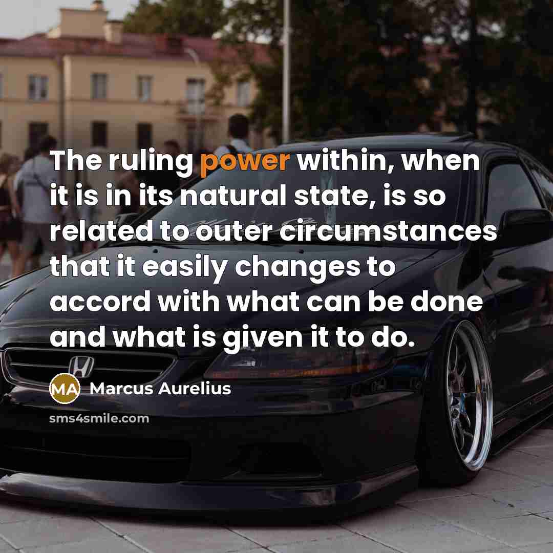 “The ruling power within, when it is in its natural state, is so related to outer circumstances that it easily changes to accord with what can be done and what is given it to do.” quote by Marcus Aurelius