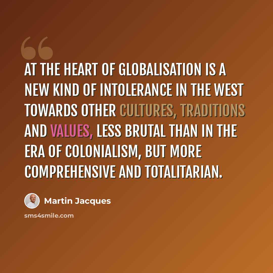 “At the heart of globalisation is a new kind of intolerance in the West towards other cultures, traditions and values, less brutal than in the era of colonialism, but more comprehensive and totalitarian.” quote by Martin Jacques