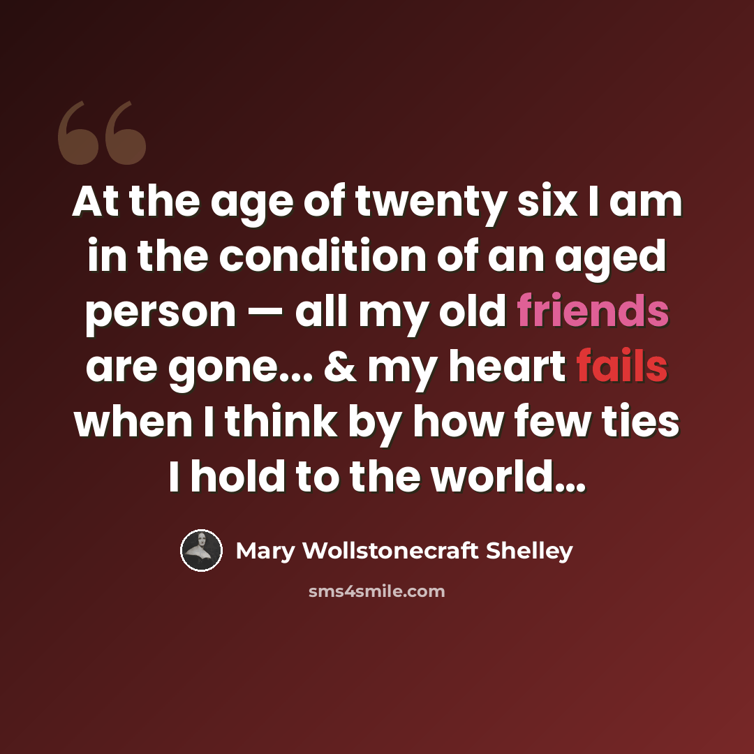 “At the age of twenty six I am in the condition of an aged person — all my old friends are gone... & my heart fails when I think by how few ties I hold to the world…” quote by Mary Wollstonecraft Shelley
