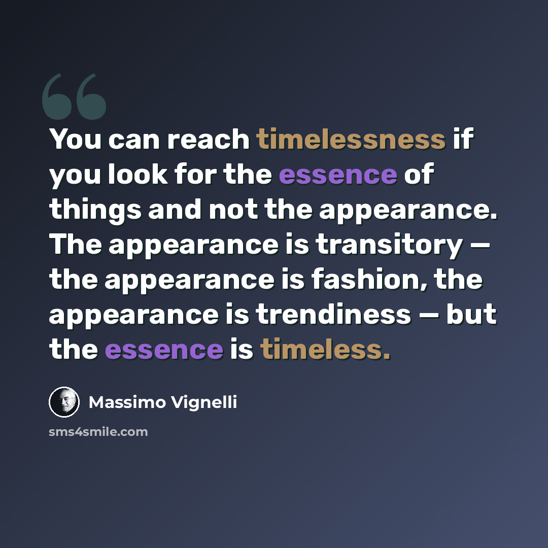 “You can reach timelessness if you look for the essence of things and not the appearance. The appearance is transitory — the appearance is fashion, the appearance is trendiness — but the essence is timeless.” quote by Massimo Vignelli