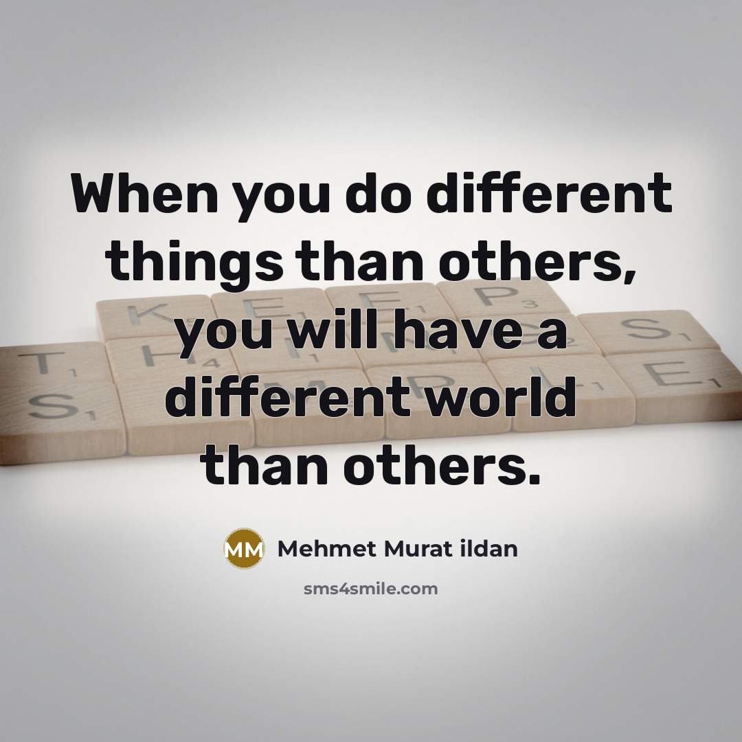 “When you do different things than others, you will have a different world than others.” quote by Mehmet Murat Ildan