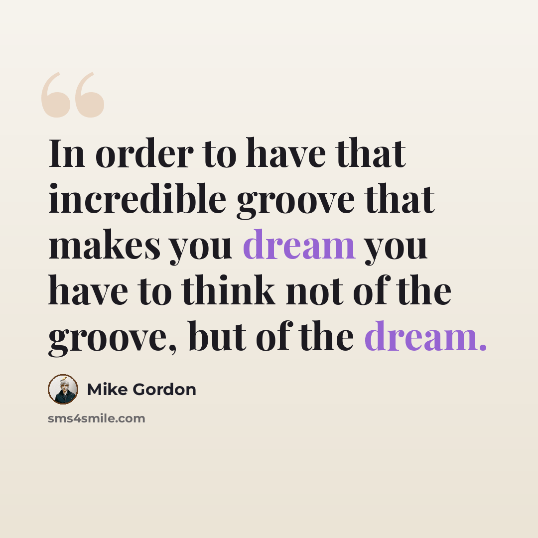 “In order to have that incredible groove that makes you dream you have to think not of the groove, but of the dream.” quote by Mike Gordon
