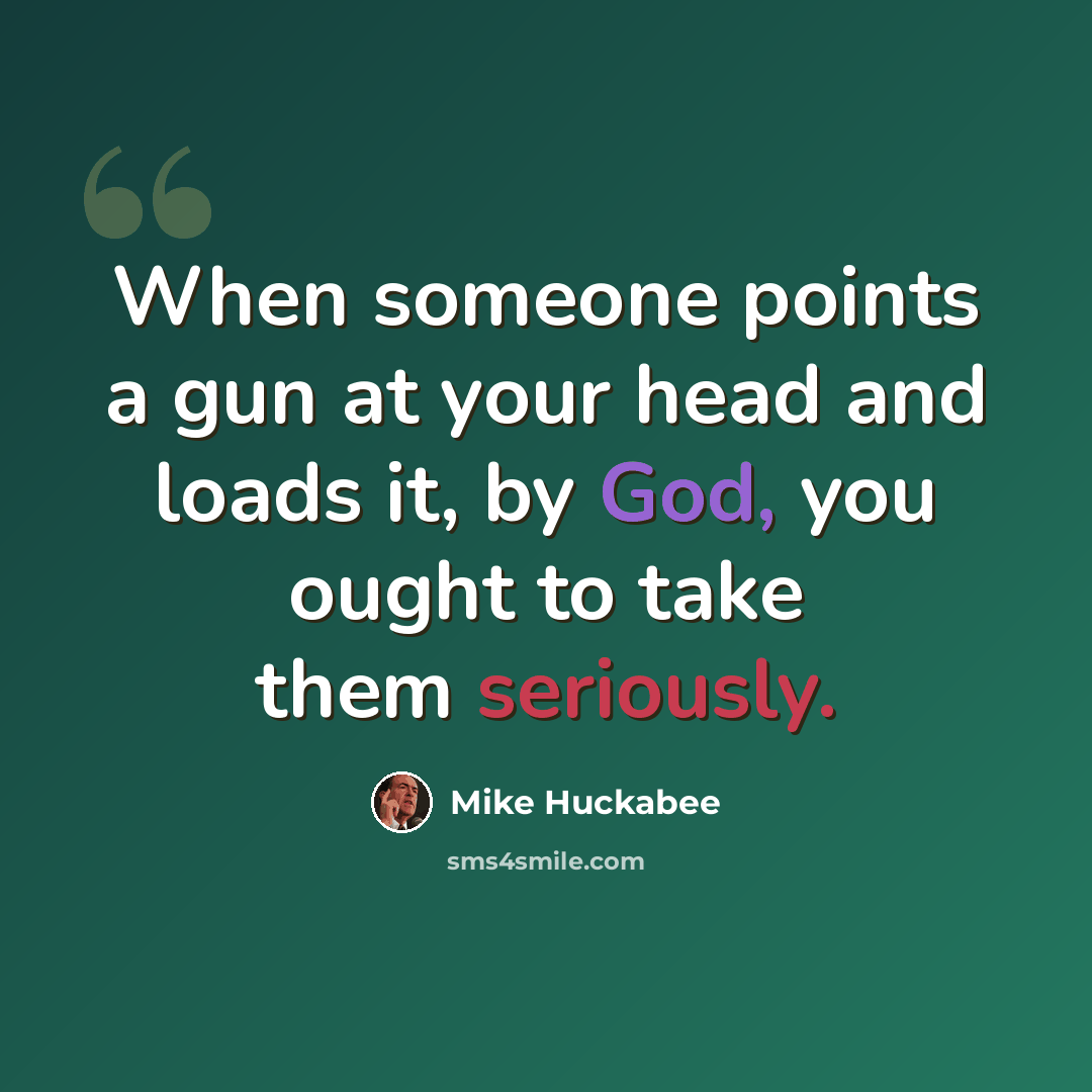 “When someone points a gun at your head and loads it, by God, you ought to take them seriously.” quote by Mike Huckabee