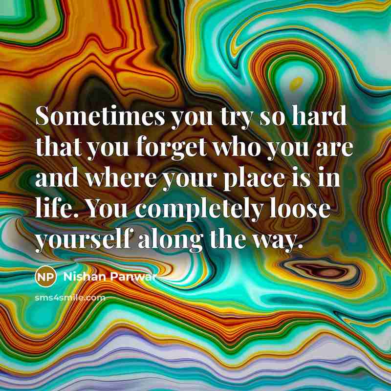 “Sometimes you try so hard that you forget who you are and where your place is in life. You completely loose yourself along the way.” quote by Nishan Panwar