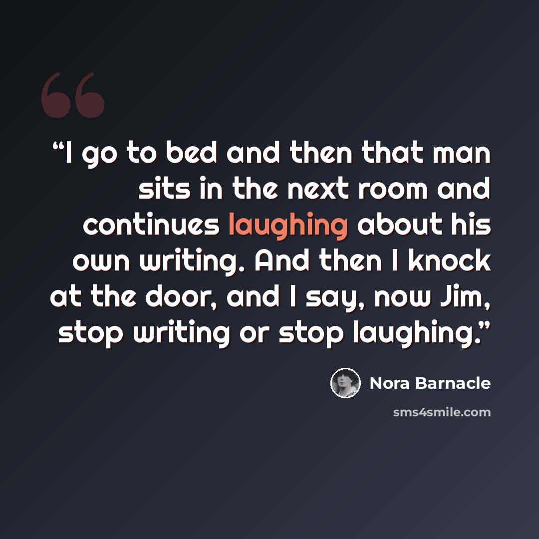 “I go to bed and then that man sits in the next room and continues laughing about his own writing. And then I knock at the door, and I say, now Jim, stop writing or stop laughing.” quote by Nora Barnacle