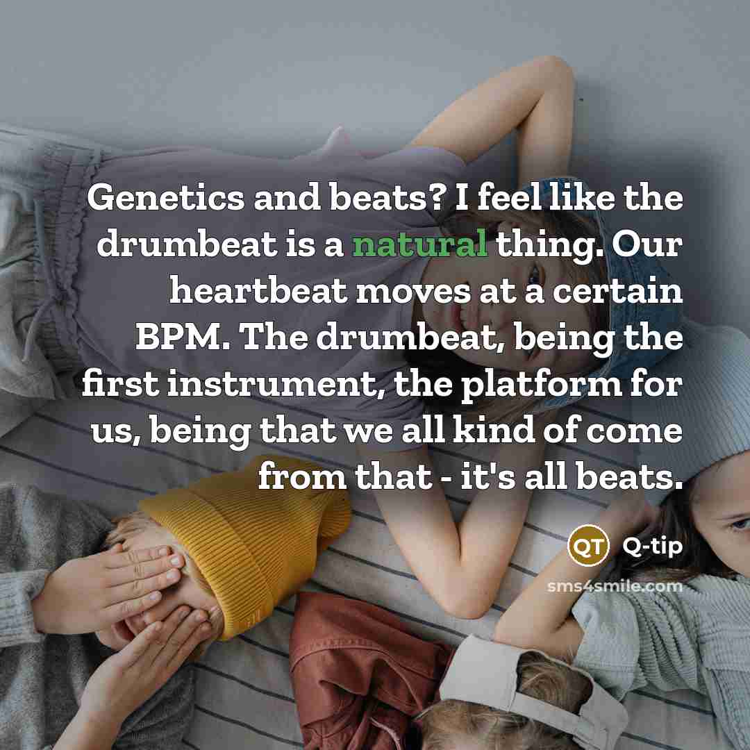 “Genetics and beats? I feel like the drumbeat is a natural thing. Our heartbeat moves at a certain BPM. The drumbeat, being the first instrument, the platform for us, being that we all kind of come from that - it's all beats.” quote by Q-Tip