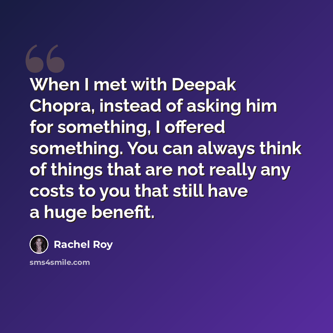 “When I met with Deepak Chopra, instead of asking him for something, I offered something. You can always think of things that are not really any costs to you that still have a huge benefit.” quote by Rachel Roy