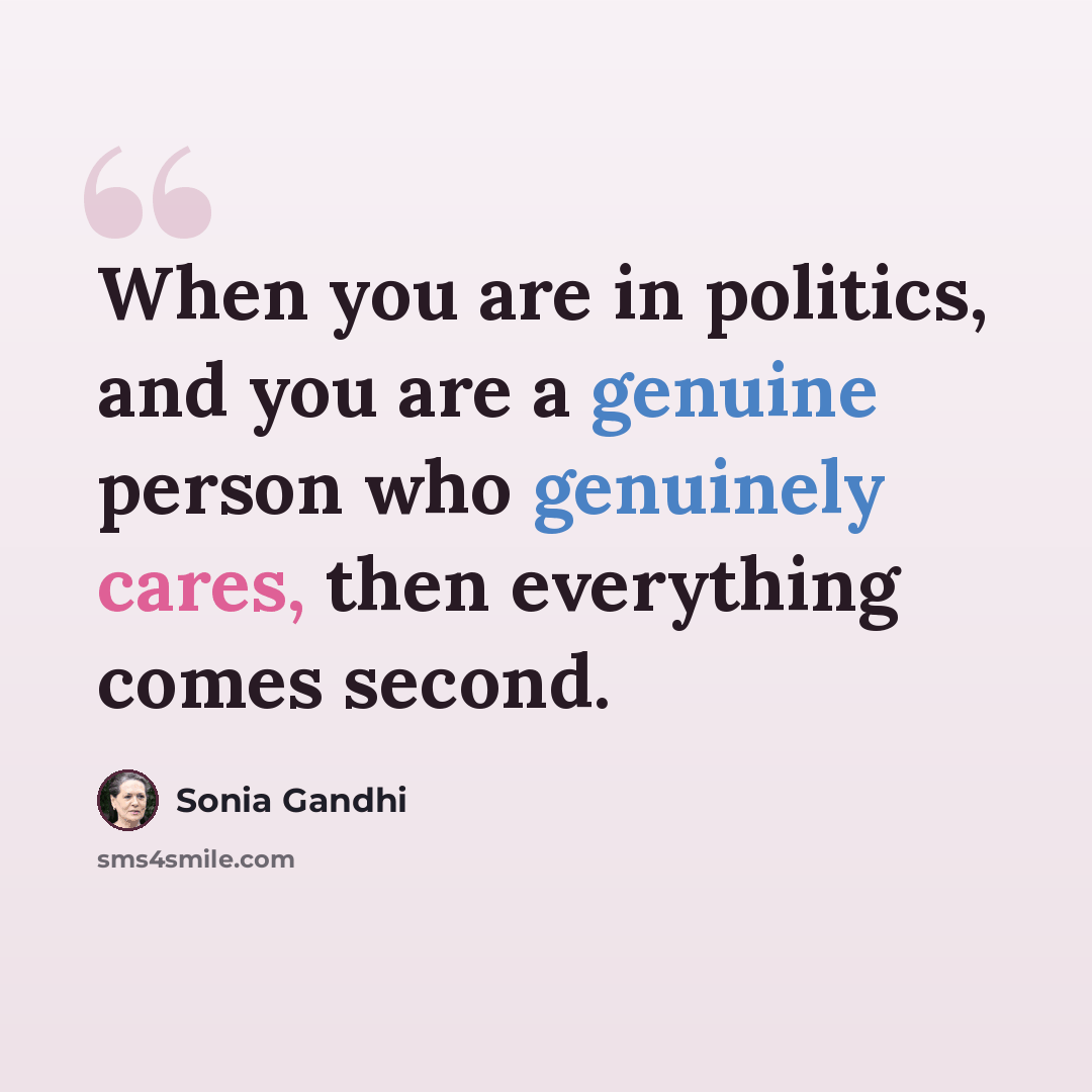 “When you are in politics, and you are a genuine person who genuinely cares, then everything comes second.” quote by Sonia Gandhi