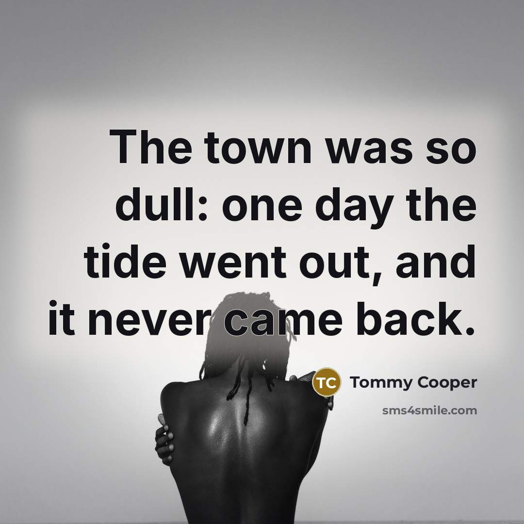 “The town was so dull: one day the tide went out, and it never came back.” quote by Tommy Cooper