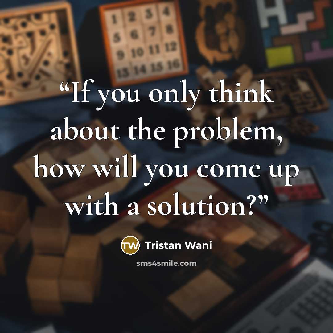 “If you only think about the problem, how will you come up with a solution?” quote by Tristan Wani