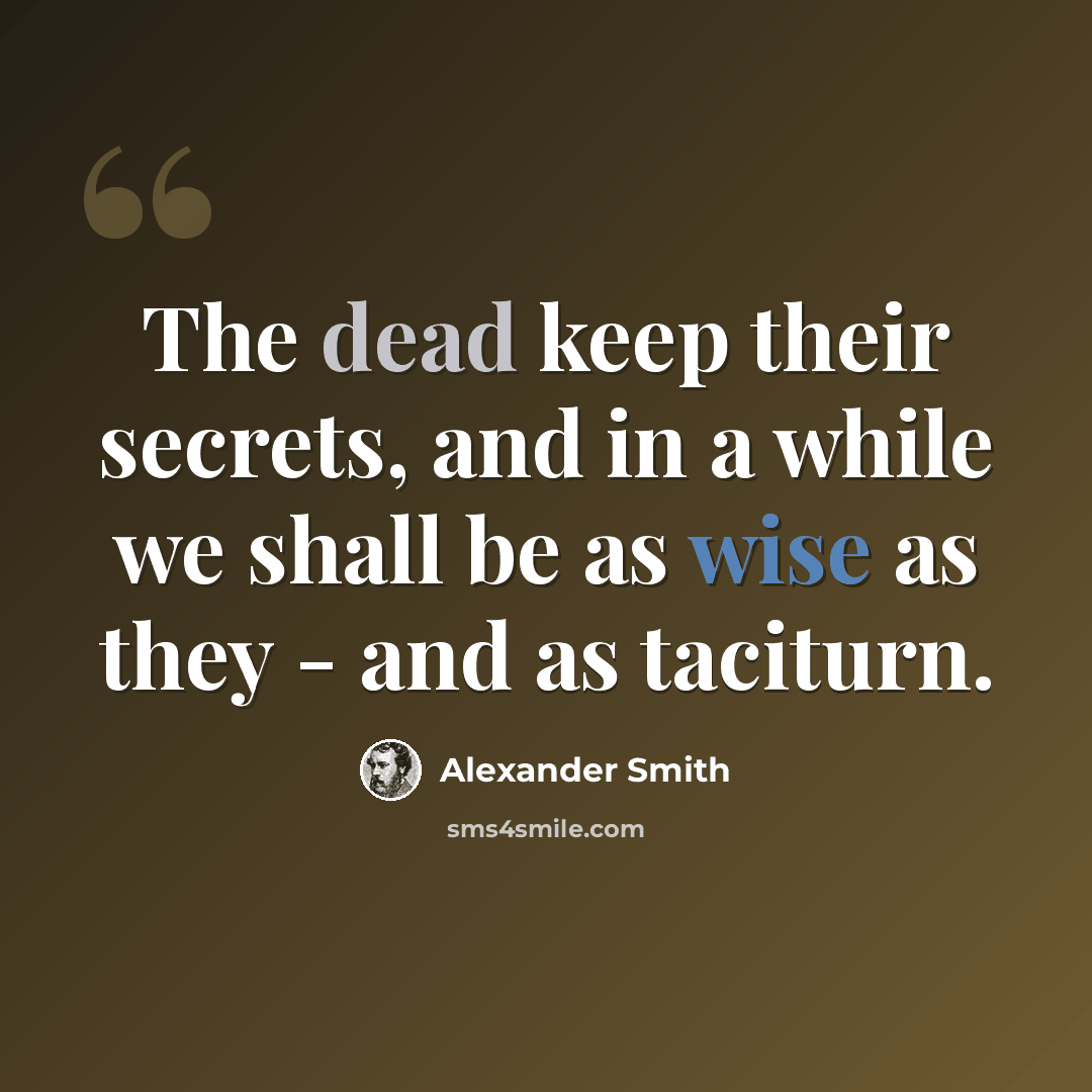 “The dead keep their secrets, and in a while we shall be as wise as they - and as taciturn.” quote by Alexander Smith