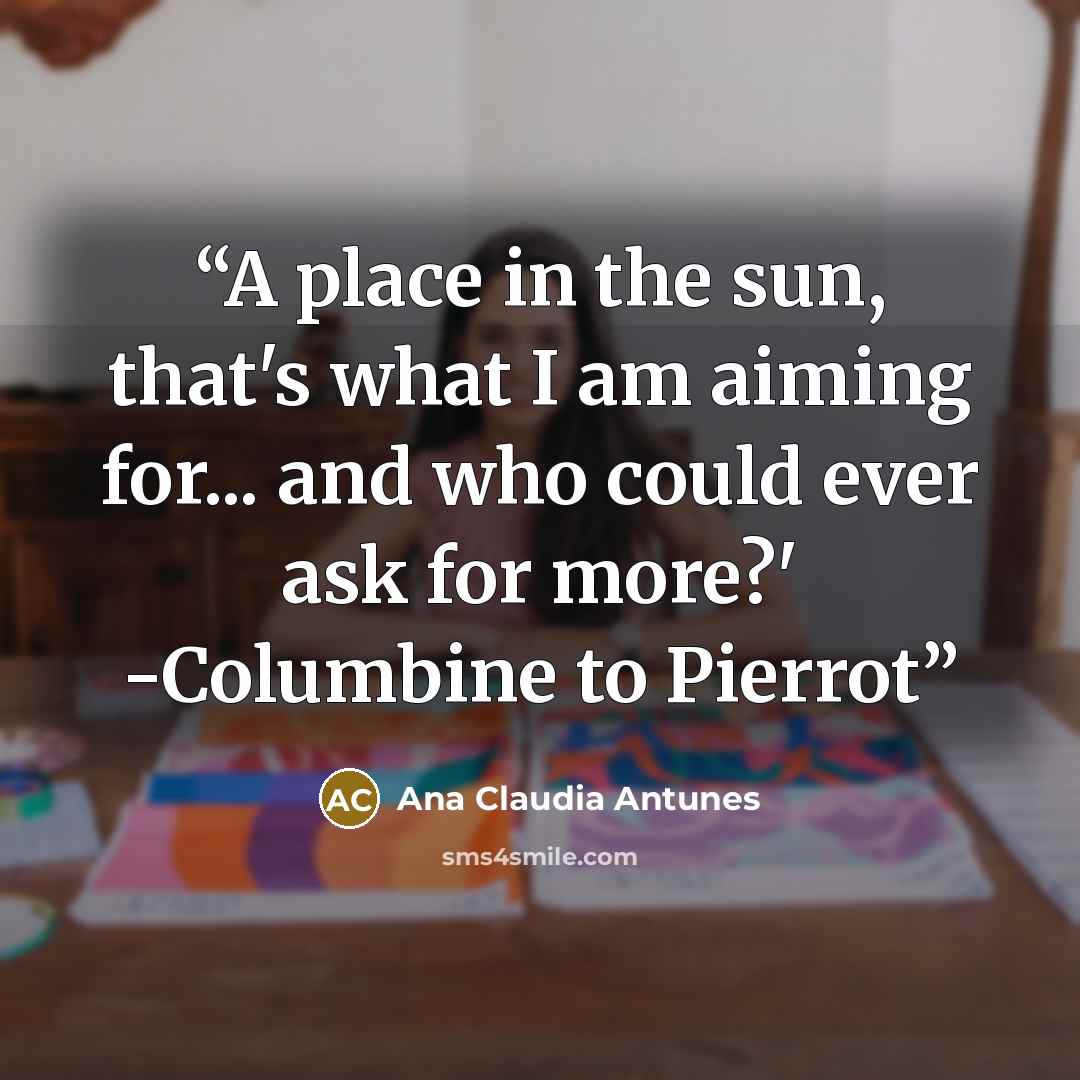 “A place in the sun, that's what I am aiming for... and who could ever ask for more?' -Columbine to Pierrot” quote by Ana Claudia Antunes