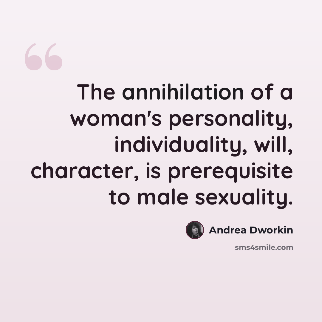 “The annihilation of a woman's personality, individuality, will, character, is prerequisite to male sexuality.” quote by Andrea Dworkin