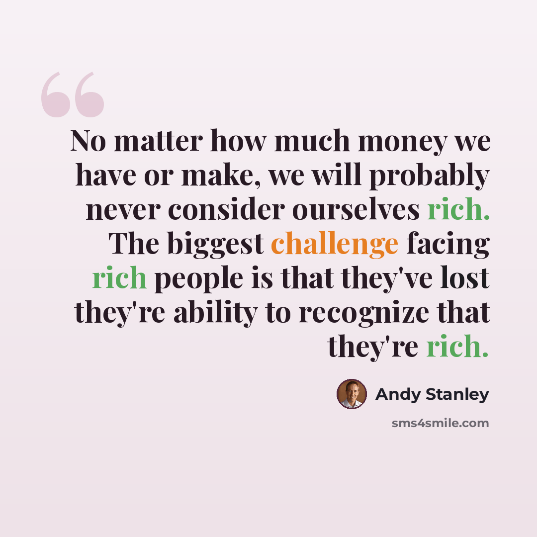 “No matter how much money we have or make, we will probably never consider ourselves rich. The biggest challenge facing rich people is that they've lost they're ability to recognize that they're rich.” quote by Andy Stanley