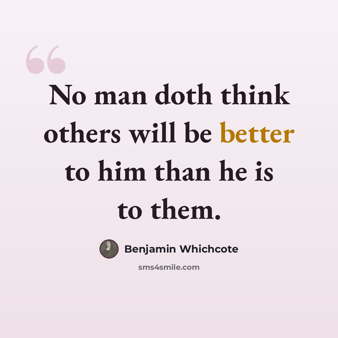 “No man doth think others will be better to him than he is to them.” quote by Benjamin Whichcote