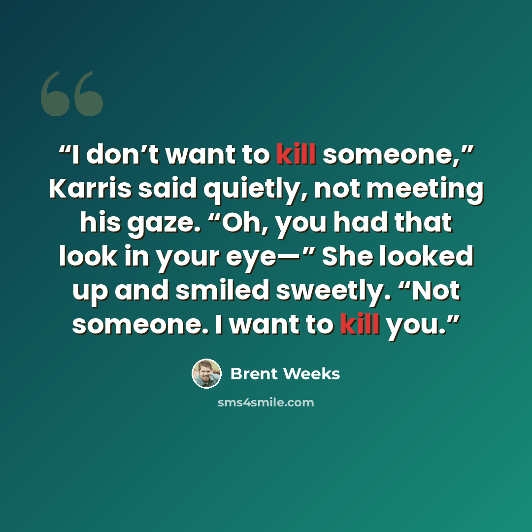 “I don’t want to kill someone,” Karris said quietly, not meeting his gaze. “Oh, you had that look in your eye—” She looked up and smiled sweetly. “Not someone. I want to kill you.” quote by Brent Weeks