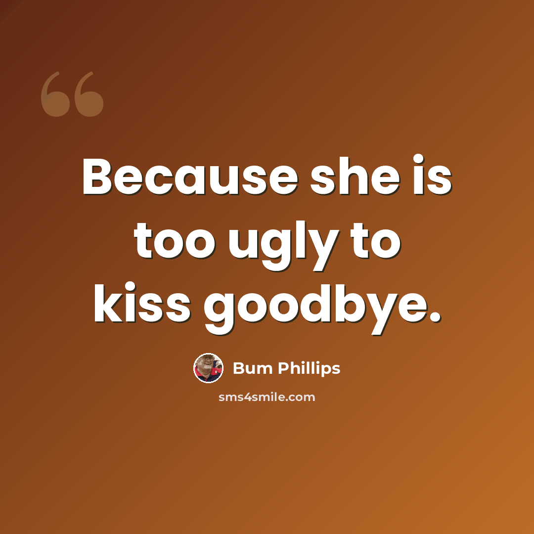 “Because she is too ugly to kiss goodbye.” quote by Bum Phillips