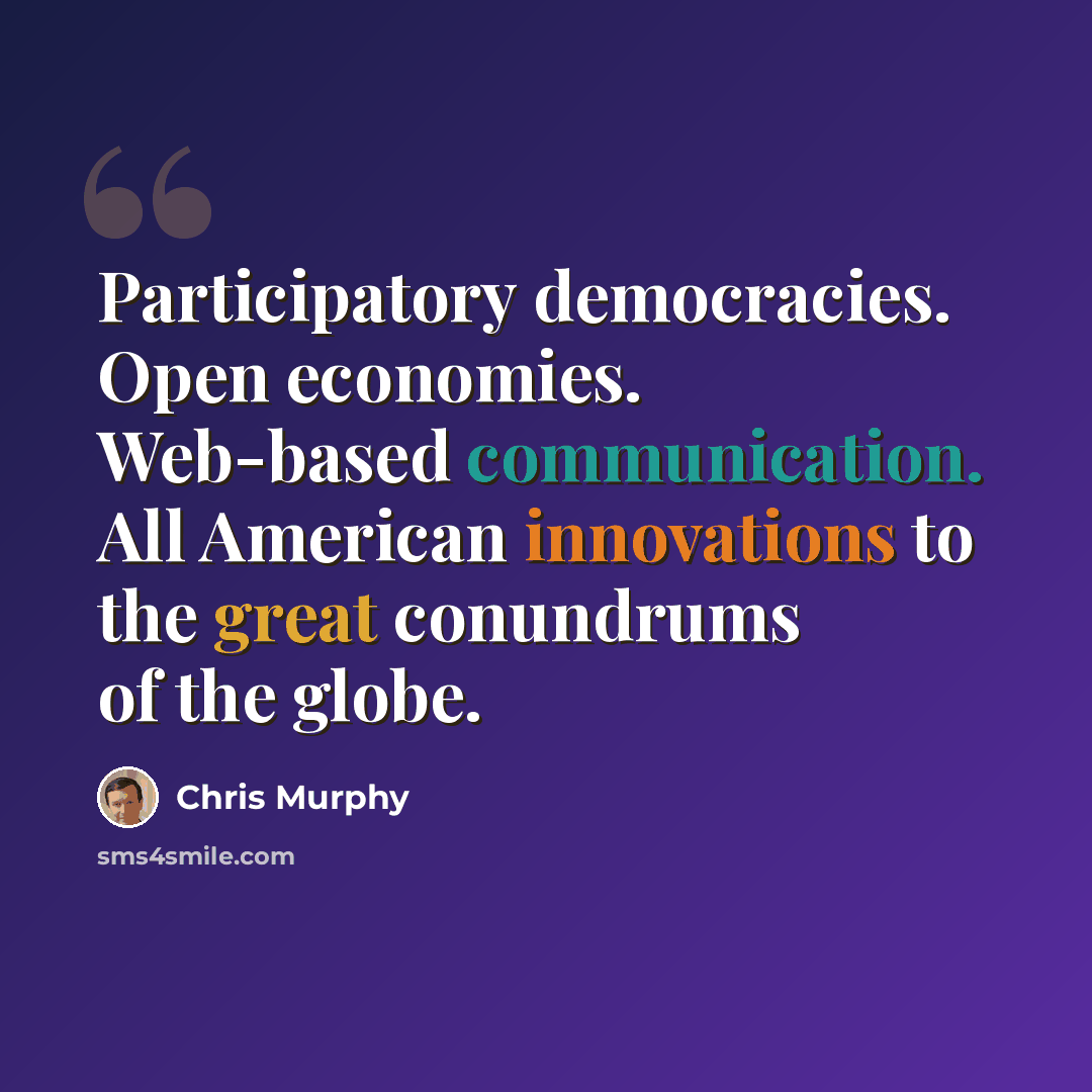 “Participatory democracies. Open economies. Web-based communication. All American innovations to the great conundrums of the globe.” quote by Chris Murphy