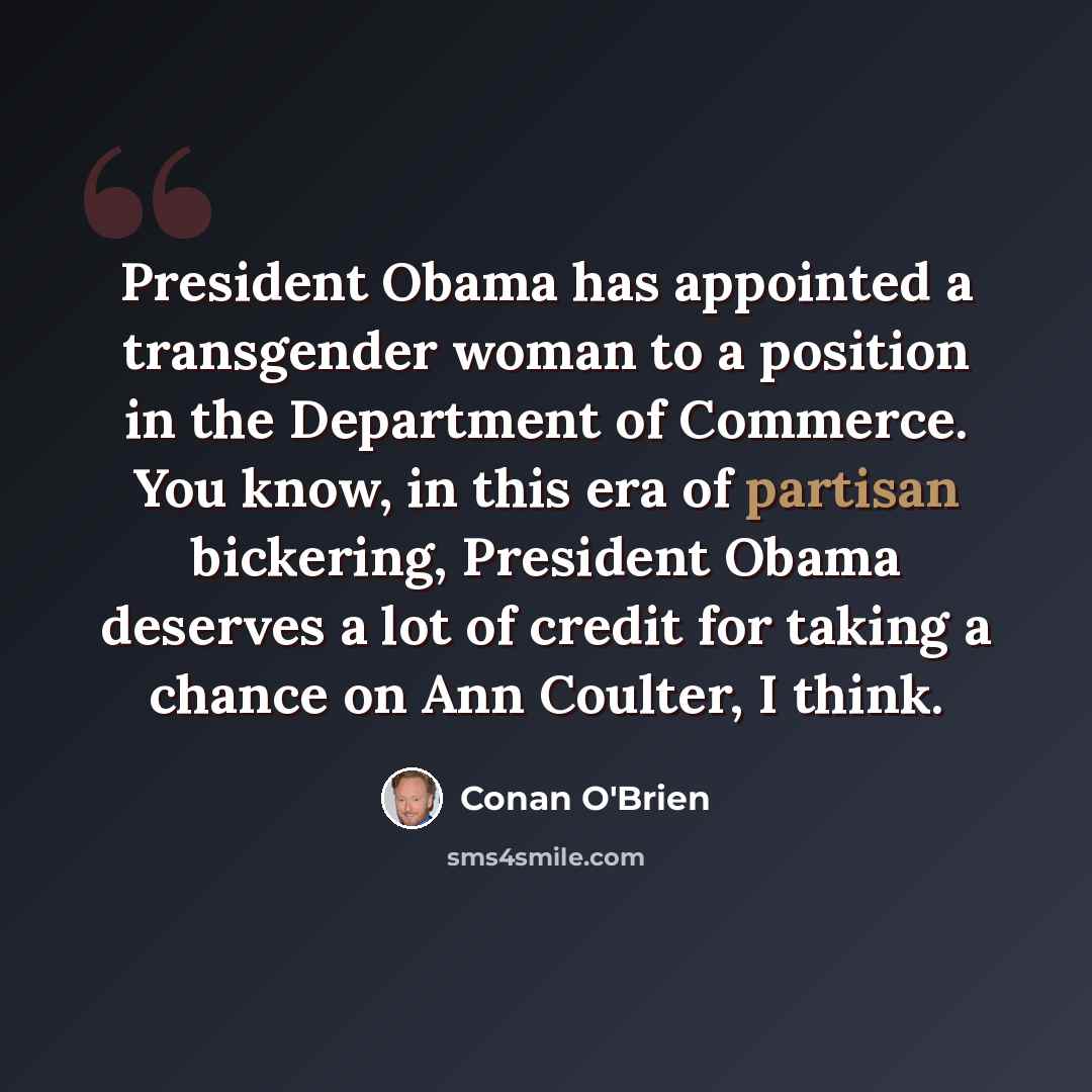 “President Obama has appointed a transgender woman to a position in the Department of Commerce. You know, in this era of partisan bickering, President Obama deserves a lot of credit for taking a chance on Ann Coulter, I think.” quote by Conan O'Brien