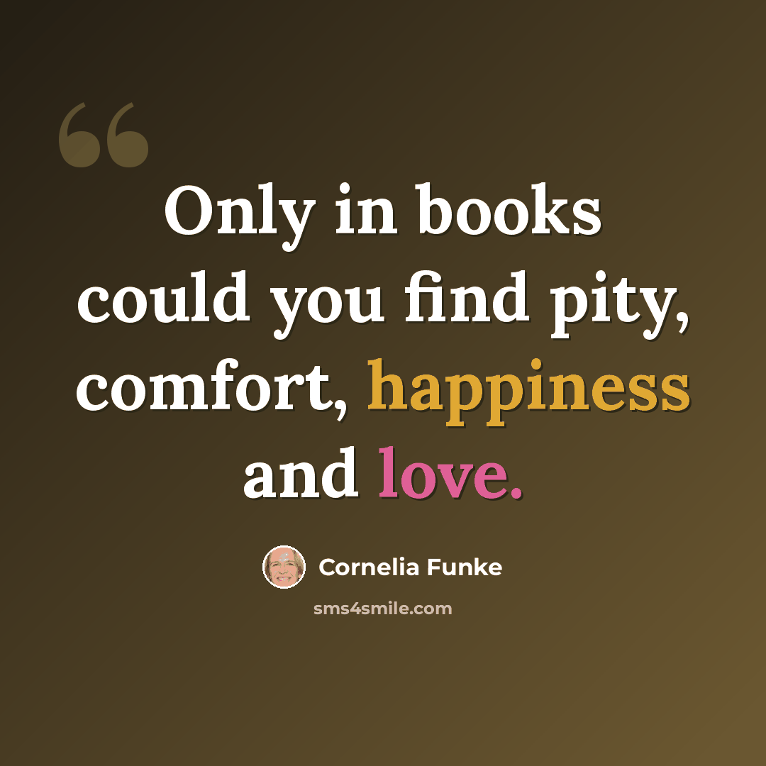 “Only in books could you find pity, comfort, happiness and love.” quote by Cornelia Funke