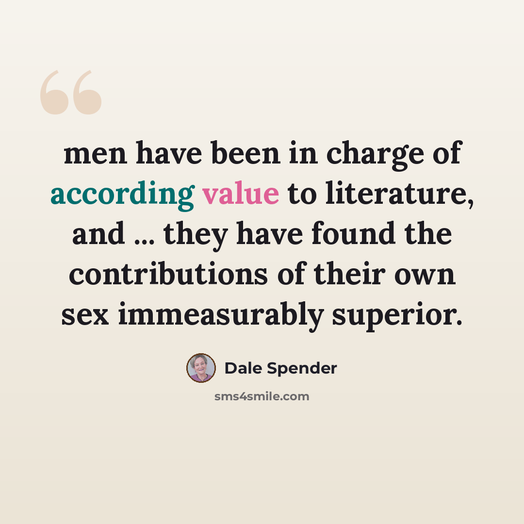 “men have been in charge of according value to literature, and ... they have found the contributions of their own sex immeasurably superior.” quote by Dale Spender