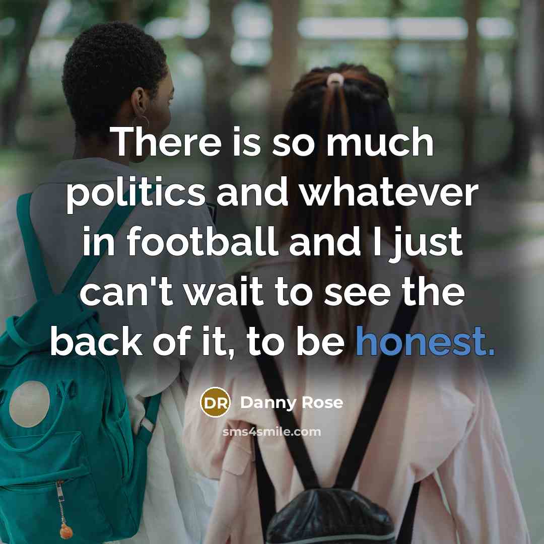 “There is so much politics and whatever in football and I just can't wait to see the back of it, to be honest.” quote by Danny Rose