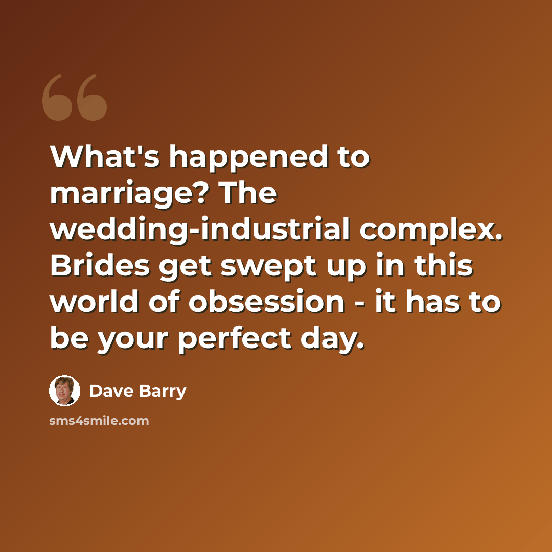 “What's happened to marriage? The wedding-industrial complex. Brides get swept up in this world of obsession - it has to be your perfect day.” quote by Dave Barry