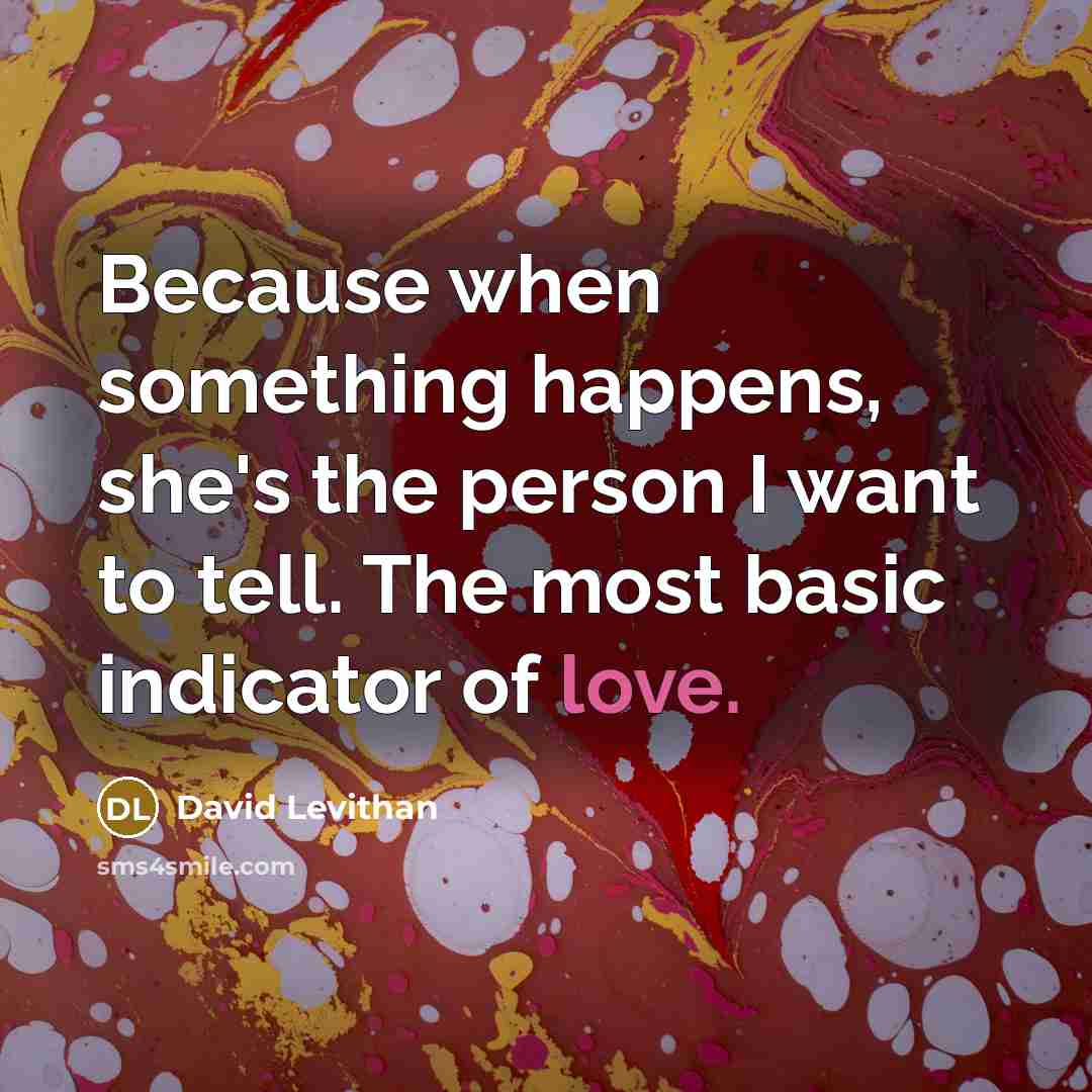 “Because when something happens, she's the person I want to tell. The most basic indicator of love.” quote by David Levithan