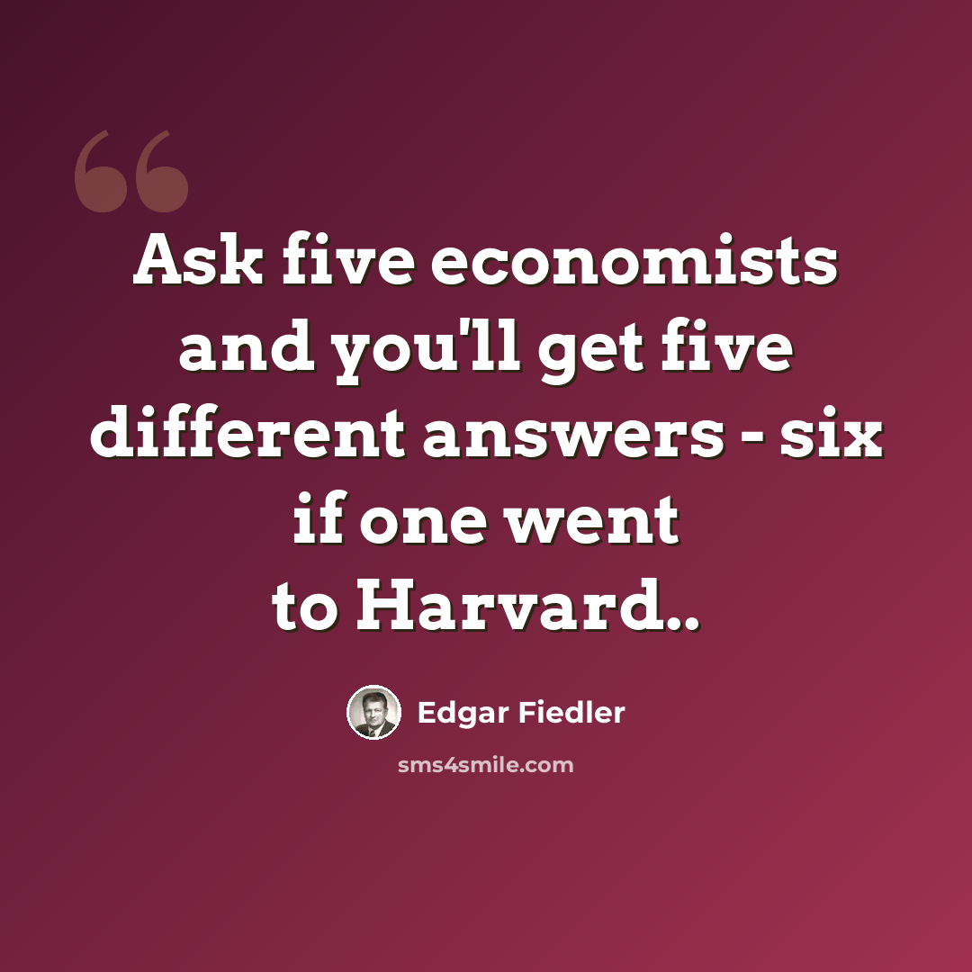 “Ask five economists and you'll get five different answers - six if one went to Harvard..” quote by Edgar Fiedler