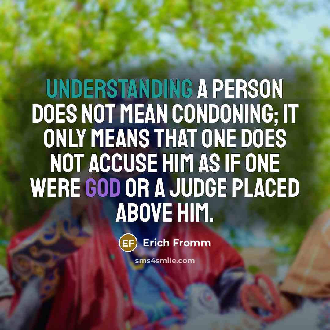 “Understanding a person does not mean condoning; it only means that one does not accuse him as if one were God or a judge placed above him.” quote by Erich Fromm