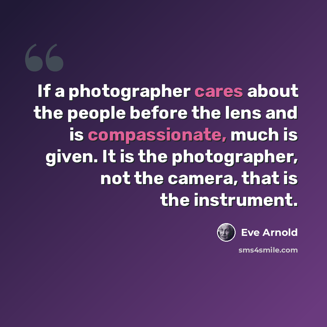 “If a photographer cares about the people before the lens and is compassionate, much is given. It is the photographer, not the camera, that is the instrument.” quote by Eve Arnold