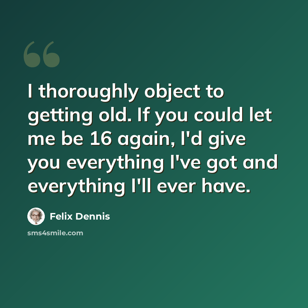 “I thoroughly object to getting old. If you could let me be 16 again, I'd give you everything I've got and everything I'll ever have.” quote by Felix Dennis