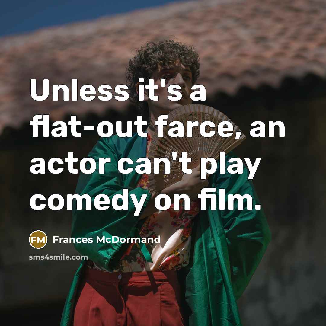 “Unless it's a flat-out farce, an actor can't play comedy on film.” quote by Frances McDormand