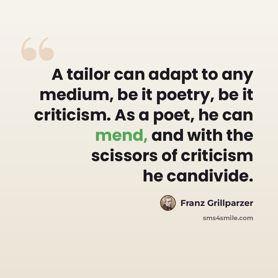 “A tailor can adapt to any medium, be it poetry, be it criticism. As a poet, he can mend, and with the scissors of criticism he candivide.” quote by Franz Grillparzer