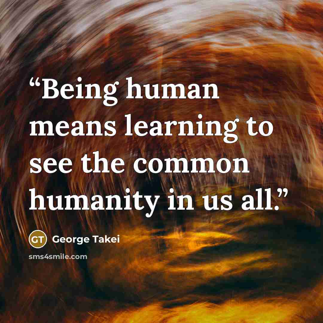 “Being human means learning to see the common humanity in us all.” quote by George Takei