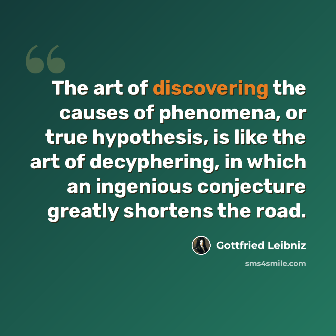 “The art of discovering the causes of phenomena, or true hypothesis, is like the art of decyphering, in which an ingenious conjecture greatly shortens the road.” quote by Gottfried Leibniz