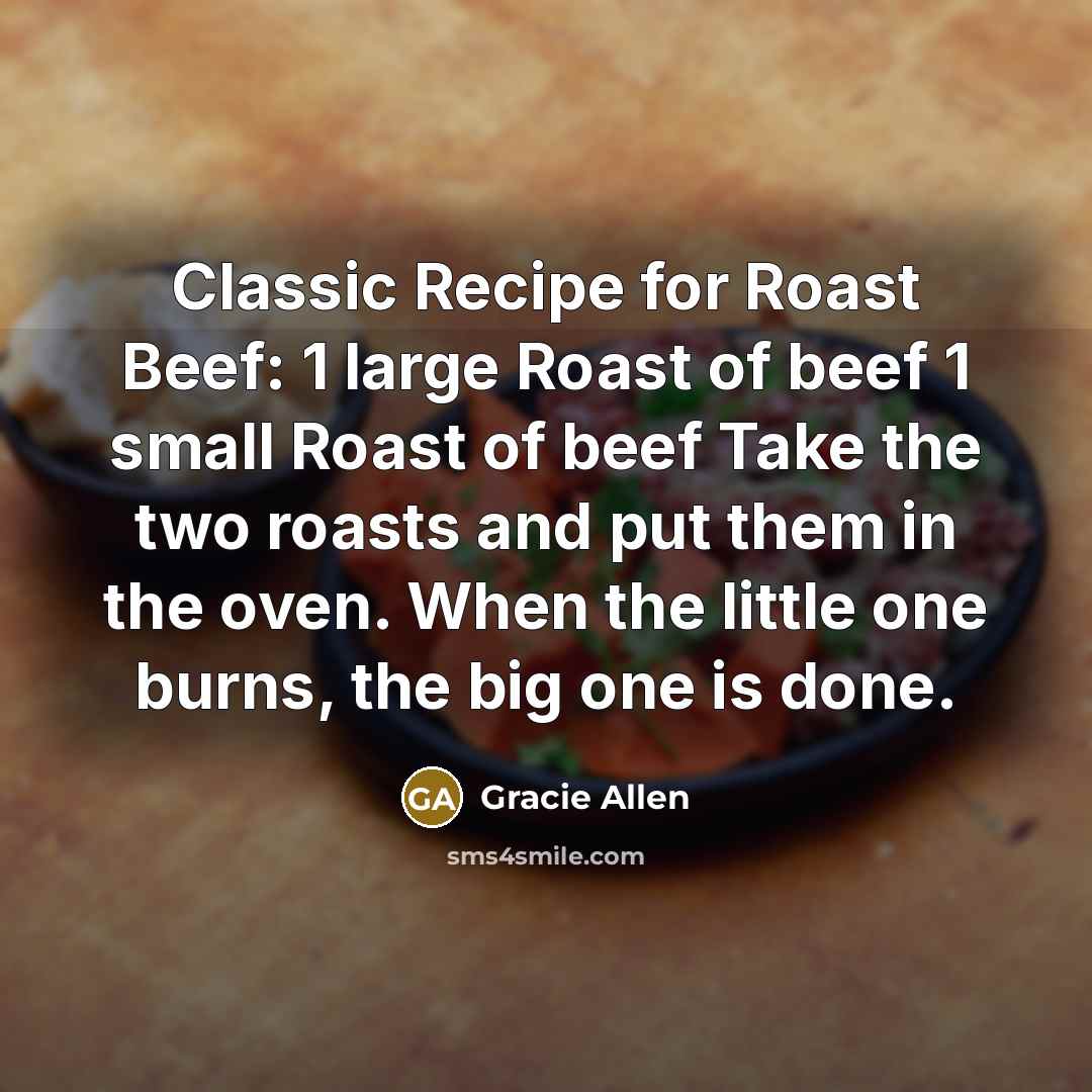 “Classic Recipe for Roast Beef: 1 large Roast of beef 1 small Roast of beef Take the two roasts and put them in the oven. When the little one burns, the big one is done.” quote by Gracie Allen